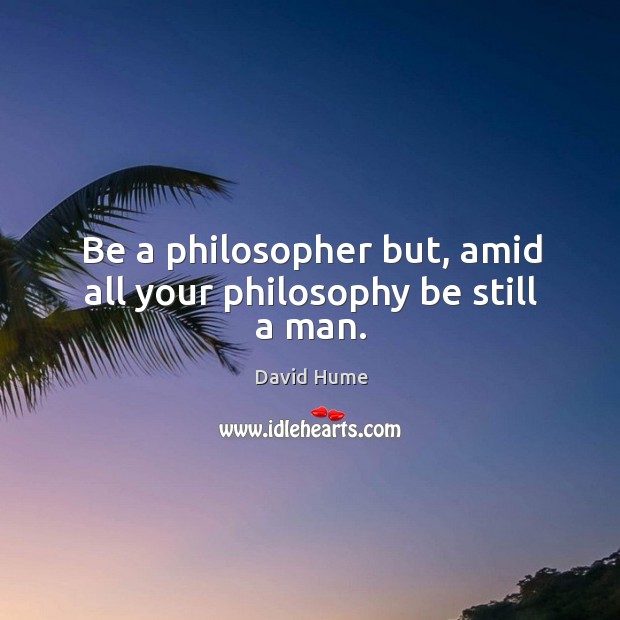 Be a philosopher but, amid all your philosophy be still a man. Image