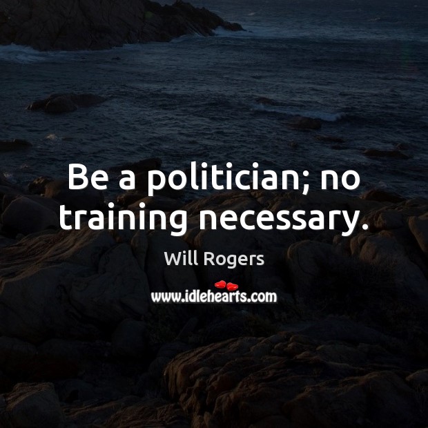 Be a politician; no training necessary. Will Rogers Picture Quote