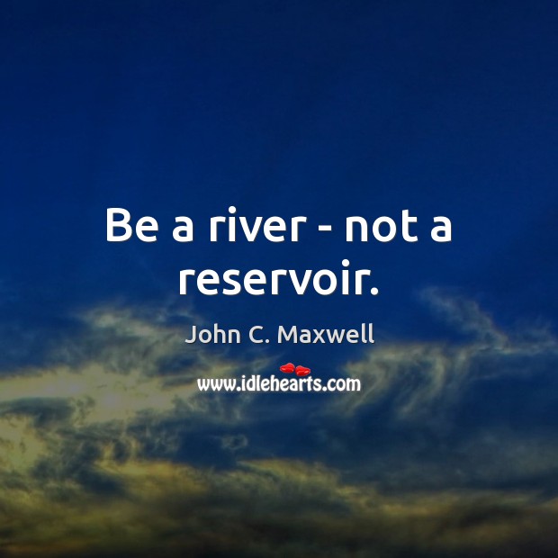 Be a river – not a reservoir. Image