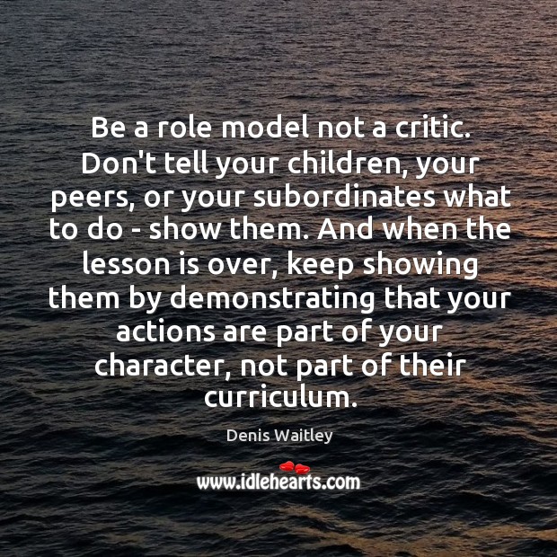 Be a role model not a critic. Don’t tell your children, your Denis Waitley Picture Quote