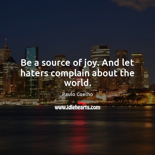 Be a source of joy. And let haters complain about the world. Image