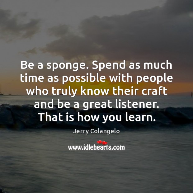 Be a sponge. Spend as much time as possible with people who Jerry Colangelo Picture Quote