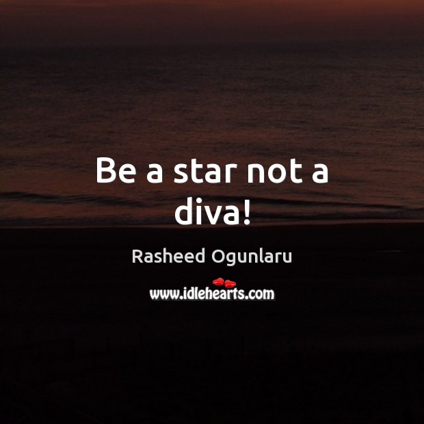 Be a star not a diva! Rasheed Ogunlaru Picture Quote