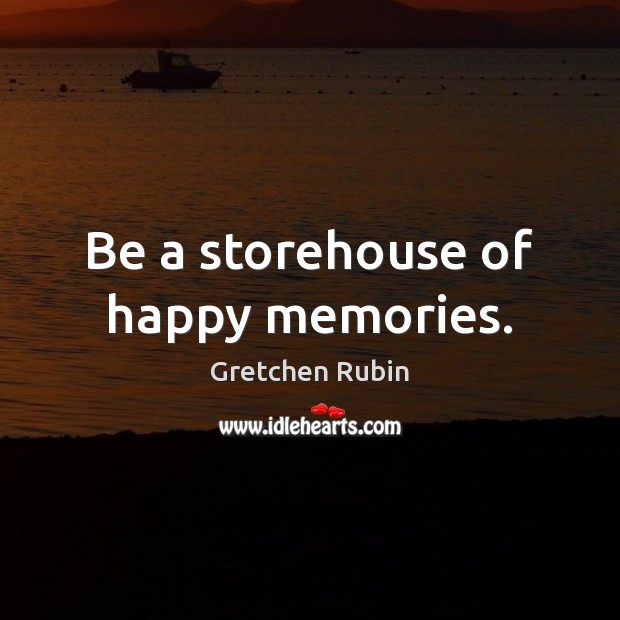 Be a storehouse of happy memories. Gretchen Rubin Picture Quote