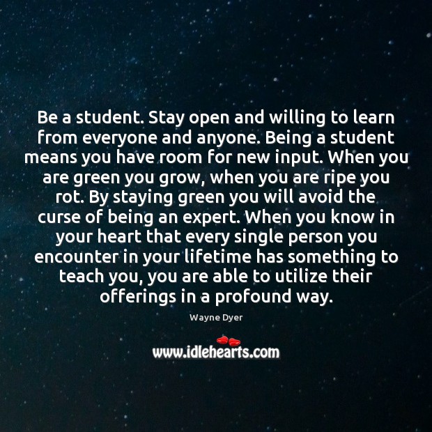 Be a student. Stay open and willing to learn from everyone and Wayne Dyer Picture Quote