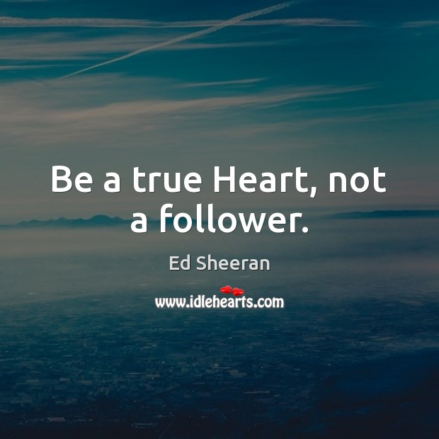 Be a true Heart, not a follower. Ed Sheeran Picture Quote