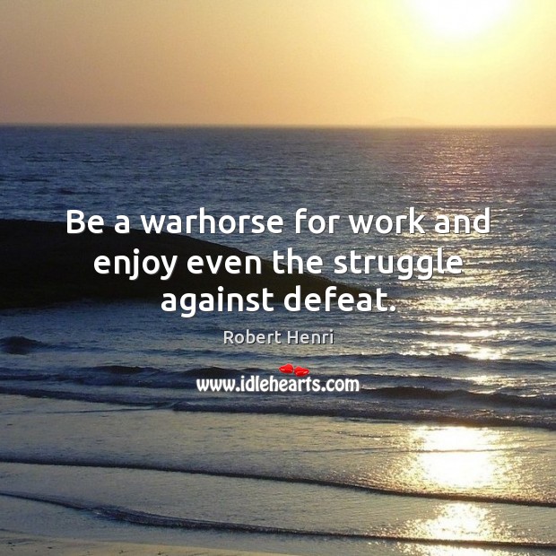 Be a warhorse for work and enjoy even the struggle against defeat. Robert Henri Picture Quote