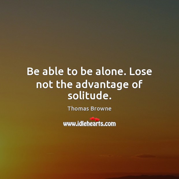 Be able to be alone. Lose not the advantage of solitude. Thomas Browne Picture Quote