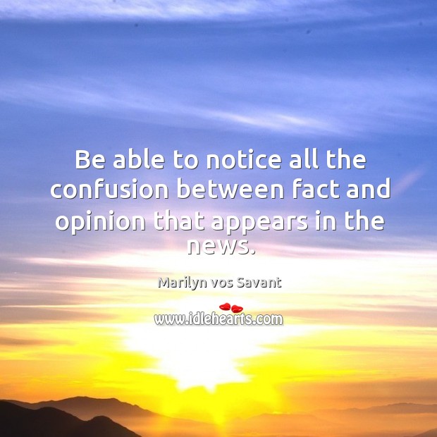 Be able to notice all the confusion between fact and opinion that appears in the news. Image