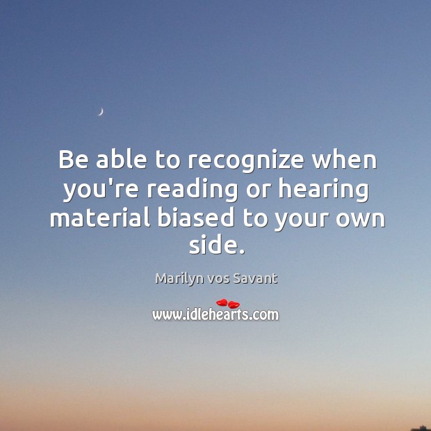 Be able to recognize when you’re reading or hearing material biased to your own side. Marilyn vos Savant Picture Quote