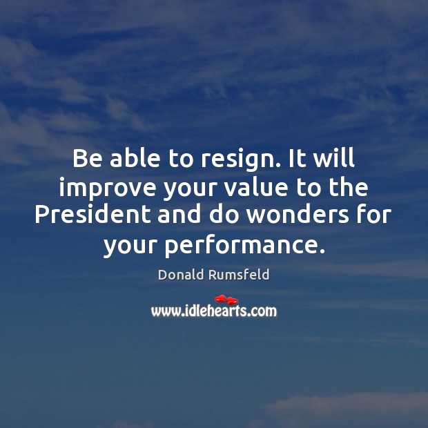 Be able to resign. It will improve your value to the President Donald Rumsfeld Picture Quote