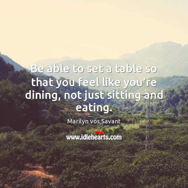 Be able to set a table so that you feel like you’re dining, not just sitting and eating. Marilyn vos Savant Picture Quote