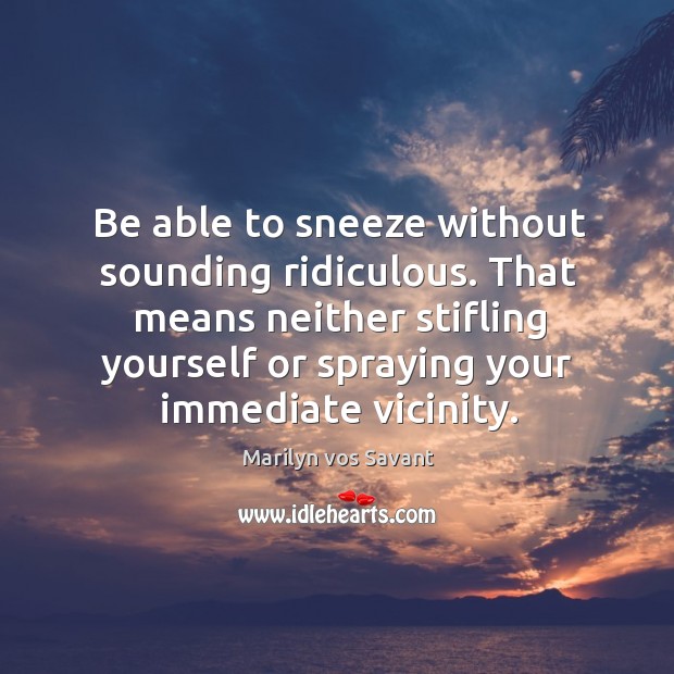 Be able to sneeze without sounding ridiculous. That means neither stifling yourself or spraying your immediate vicinity. Image