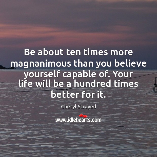 Be about ten times more magnanimous than you believe yourself capable of. Image