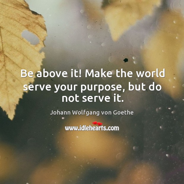 Be above it! make the world serve your purpose, but do not serve it. Image