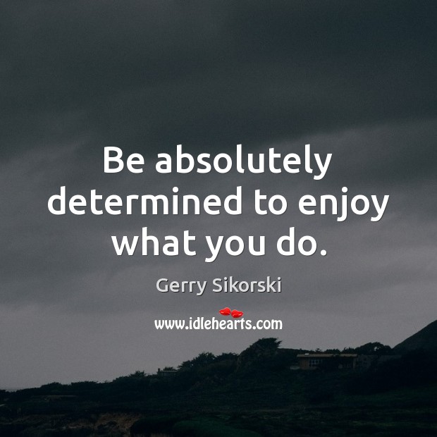 Be absolutely determined to enjoy what you do. Gerry Sikorski Picture Quote