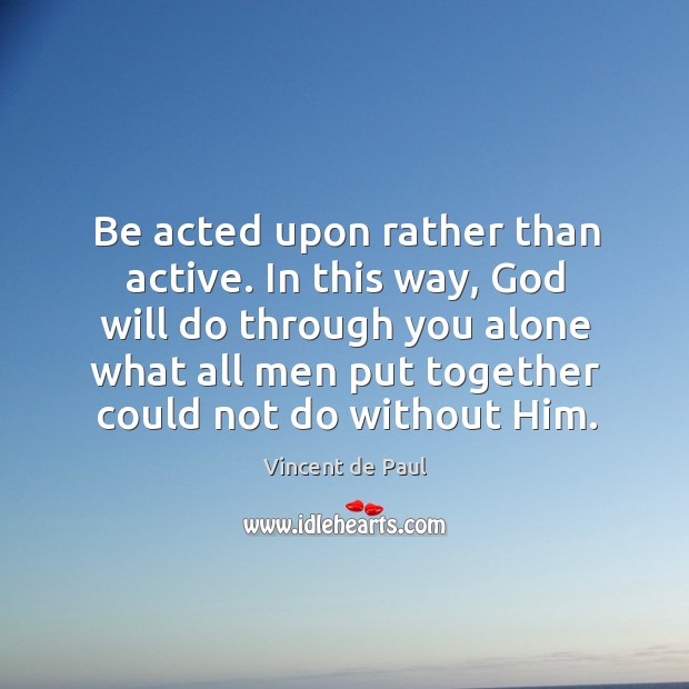 Be acted upon rather than active. In this way, God will do Vincent de Paul Picture Quote