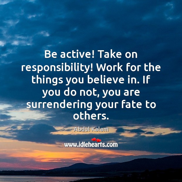 Be active! Take on responsibility! Work for the things you believe in. Abdul Kalam Picture Quote