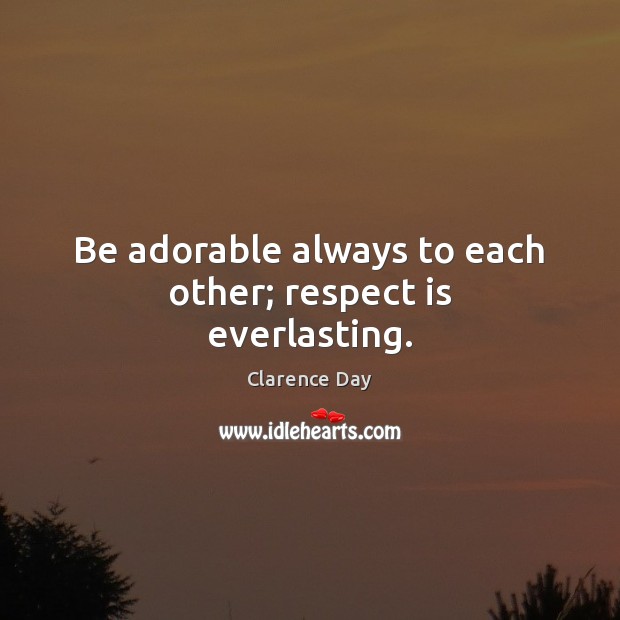 Be adorable always to each other; respect is everlasting. Clarence Day Picture Quote