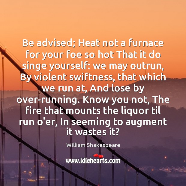 Be advised; Heat not a furnace for your foe so hot That Image