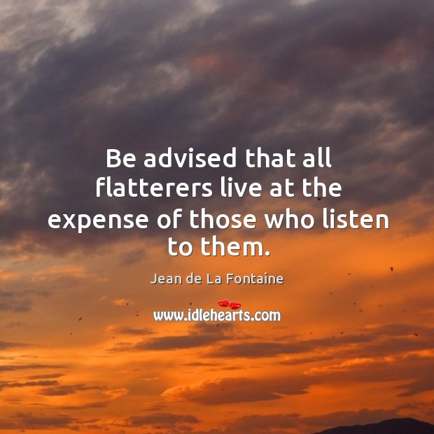 Be advised that all flatterers live at the expense of those who listen to them. Jean de La Fontaine Picture Quote