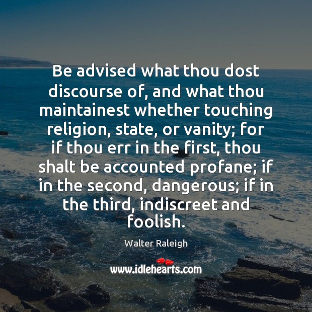 Be advised what thou dost discourse of, and what thou maintainest whether Walter Raleigh Picture Quote