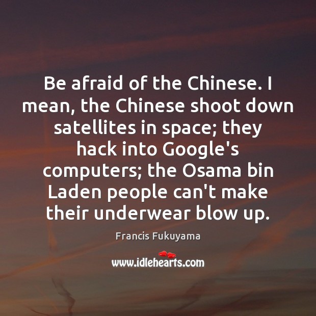 Be afraid of the Chinese. I mean, the Chinese shoot down satellites Francis Fukuyama Picture Quote