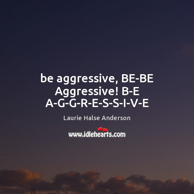 Be aggressive, BE-BE Aggressive! B-E A-G-G-R-E-S-S-I-V-E Laurie Halse Anderson Picture Quote