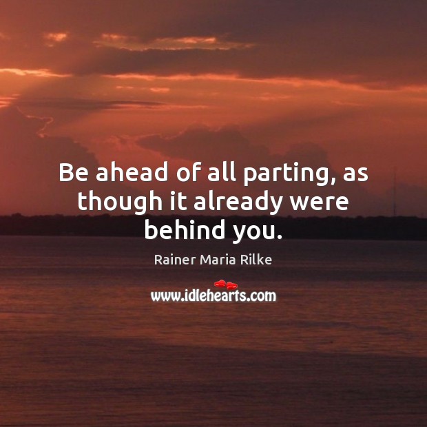 Be ahead of all parting, as though it already were behind you. Rainer Maria Rilke Picture Quote