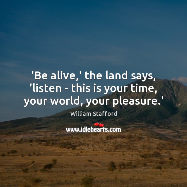 ‘Be alive,’ the land says, ‘listen – this is your time, your world, your pleasure.’ William Stafford Picture Quote