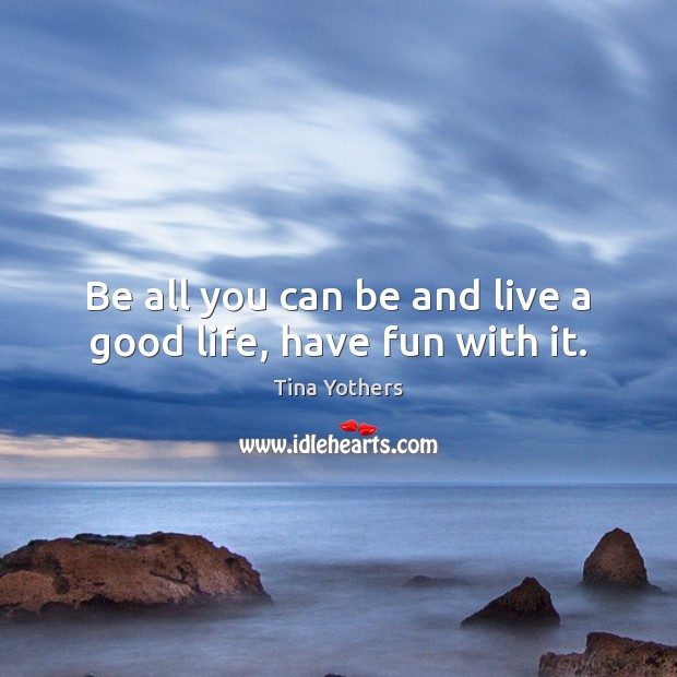 Be all you can be and live a good life, have fun with it. Tina Yothers Picture Quote
