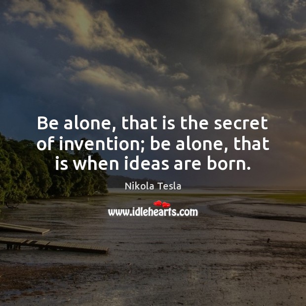 Be alone, that is the secret of invention; be alone, that is when ideas are born. Nikola Tesla Picture Quote