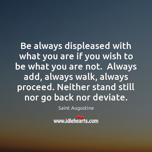 Be always displeased with what you are if you wish to be Saint Augustine Picture Quote