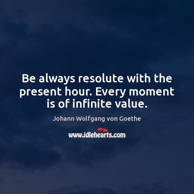 Be always resolute with the present hour. Every moment is of infinite value. Johann Wolfgang von Goethe Picture Quote