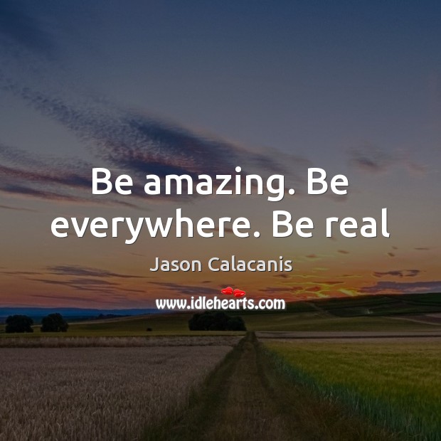 Be amazing. Be everywhere. Be real Jason Calacanis Picture Quote