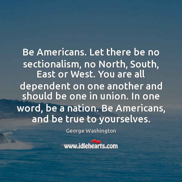 Be Americans. Let there be no sectionalism, no North, South, East or George Washington Picture Quote