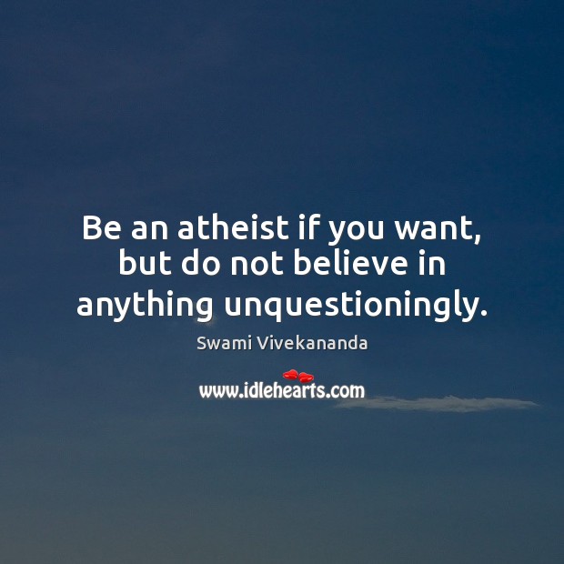 Be an atheist if you want, but do not believe in anything unquestioningly. Swami Vivekananda Picture Quote