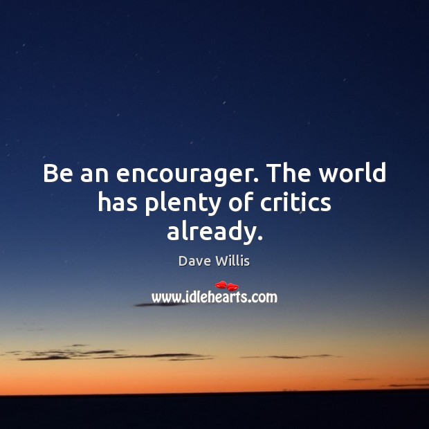 Be an encourager. The world has plenty of critics already. Image