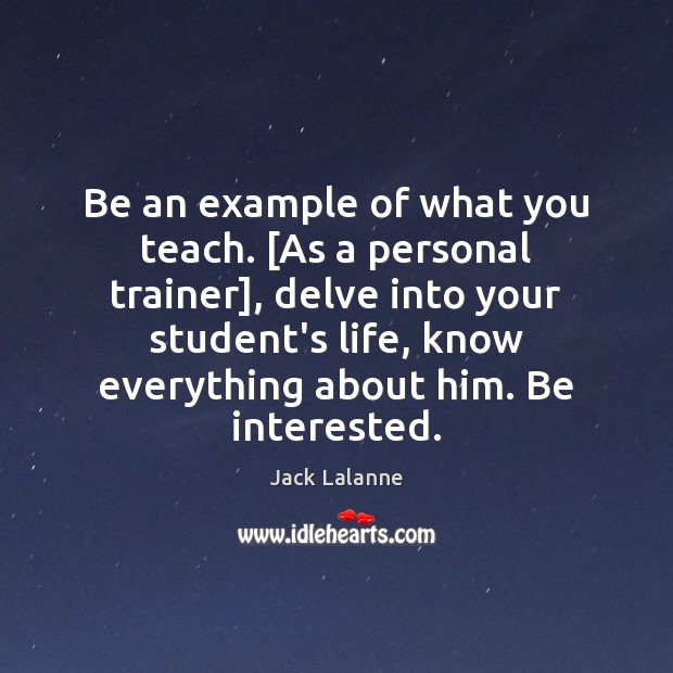Be an example of what you teach. [As a personal trainer], delve Jack Lalanne Picture Quote