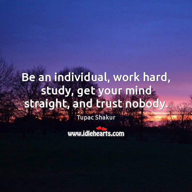 Be an individual, work hard, study, get your mind straight, and trust nobody. Tupac Shakur Picture Quote