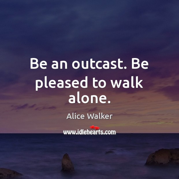 Be an outcast. Be pleased to walk alone. Alice Walker Picture Quote
