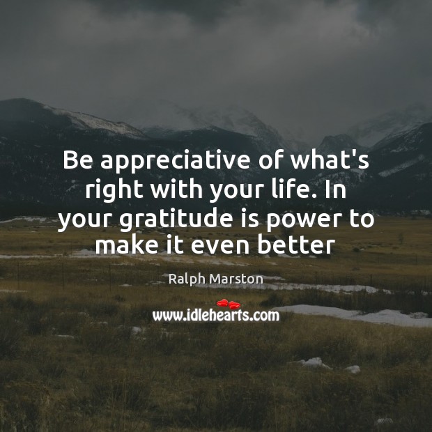 Be appreciative of what’s right with your life. In your gratitude is Ralph Marston Picture Quote