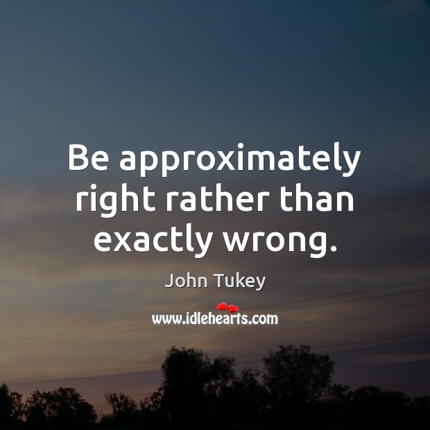 Be approximately right rather than exactly wrong. John Tukey Picture Quote