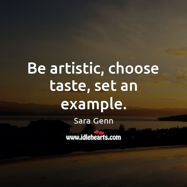 Be artistic, choose taste, set an example. Sara Genn Picture Quote