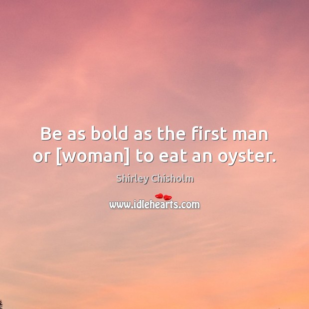 Be as bold as the first man or [woman] to eat an oyster. Shirley Chisholm Picture Quote