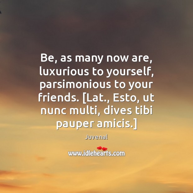 Be, as many now are, luxurious to yourself, parsimonious to your friends. [ Juvenal Picture Quote