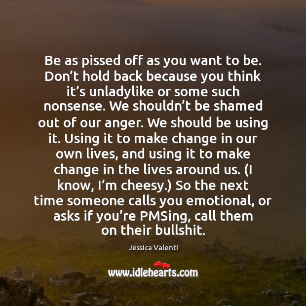 Be as pissed off as you want to be. Don’t hold Jessica Valenti Picture Quote