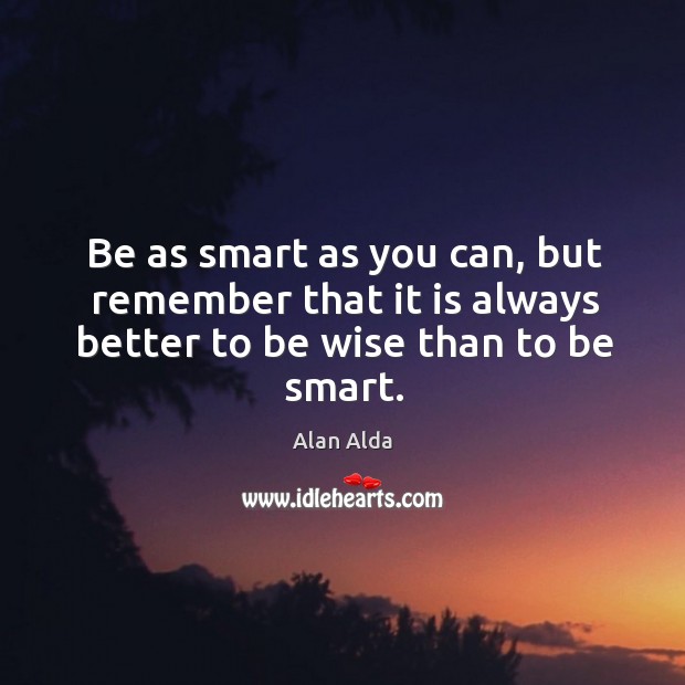 Be as smart as you can, but remember that it is always better to be wise than to be smart. Alan Alda Picture Quote