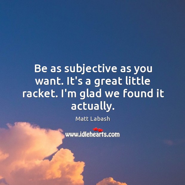 Be as subjective as you want. It’s a great little racket. I’m glad we found it actually. Matt Labash Picture Quote