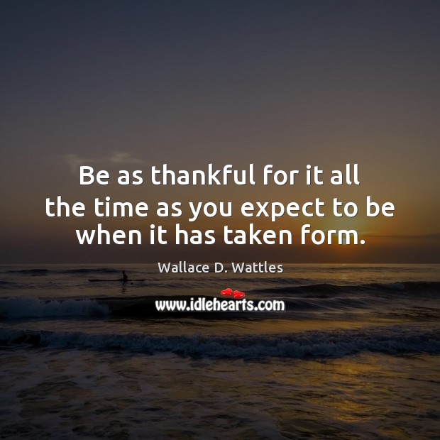 Be as thankful for it all the time as you expect to be when it has taken form. Wallace D. Wattles Picture Quote